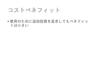 コストベネフィット
• 教育のために追加投資を追求してもベネフィッ
トは小さい
 
