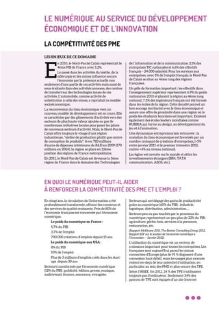LE NUMÉRIQUE AU SERVICE DU DÉVELOPPEMENT
ÉCONOMIQUE ET DE L'INNOVATION
LA COMPÉTITIVITÉ DES PME
LES ENJEUX DE CE DOMAINE
n 2010, le Nord-Pas de Calais représentait le
4ème PIB de France avec 5.2%.
Le passé dans les activités du textile, de la
sidérurgie et des mines influence encore
l’économie par la présence actuelle non
seulement d’une partie de ces activités mais aussi de
sous-traitants dans des activités annexes, des centres
de transfert sur des technologies issues de ces
activités. L’automobile, comme activité de
substitution à celle des mines, a reproduit ce modèle
socioéconomique.
La reconversion du tissu économique vers un
nouveau modèle de développement est en cours. Elle
se caractérise par des glissements d’activités vers des
secteurs de plus haute valeur ajoutée ou par de
nombreuses initiatives locales pour poser les jalons
de nouveaux secteurs d’activité. Mais, le Nord-Pas de
Calais offre toujours le visage d’une région
industrieuse, "atelier de production plutôt que centre
de conception de produits". Avec 783 millions
d’euros de dépenses intérieures de R&D en 2009 (570
millions en 2004), la région se place en 12ème
position des régions de France métropolitaine.
En 2011, le Nord-Pas de Calais est devenue la 5ème
région de France dans le domaine des Technologies
de l’information et de la communication (13% des
entreprises TIC nationales et 6.6% des effectifs
français – 24.000 salariés). Pour les services aux
entreprises, avec 5% de l’emploi français, le Nord-Pas
de Calais se situe au 4ème rang des régions
françaises.
Un pôle de formation important : les effectifs dans
l’enseignement supérieur représentent 6.9% du poids
national en 2010 et placent la région au 4ème rang
national. 7.3% des ingénieurs français ont été formés
dans les écoles de la région. Cette densité permet un
bon ancrage territorial avec le tissu économique et
assure une offre de proximité dans une région où le
poids des étudiants boursiers est important. Existent
également des écoles leaders mondiales comme
RUBIKA qui forme au design, au développement du
jeu et à l’animation.
Une dynamique entrepreneuriale retrouvée : la
mutation du tissu économique est favorisée par un
nombre croissant de créations d’entreprises, (+5%
entre janvier 2011 et le premier trimestre 2012,
contre +4% au niveau national).
La région est ouverte sur le monde et attire les
investissements étrangers (IBM, TATA
communication, ASOS, etc.).
EN QUOI LE NUMÉRIQUE PEUT-IL AIDER
À RENFORCER LA COMPÉTITIVITÉ DES PME ET L'EMPLOI ?
En vingt ans, la circulation de l’information a été
profondément transformée, offrant des contenus et
des services de qualité croissante. Près de 80% de
l’économie française est concernée par l’économie
numérique.
Le poids du numérique en France :
5,7% du PIB
3,7% de l’emploi
700.000 créations d’emplois depuis 15 ans
Le poids du numérique aux USA :
8% du PIB
10% de l’emploi
Plus de 3 millions d’emplois créés dans les start-
ups depuis 30 ans
Secteurs transformés par l’économie numérique
(12% du PIB) : publicité, édition, presse, musique,
audiovisuel, finance, assurance, voyagiste.
Secteurs qui ont dégagé des gains de productivité
grâce au numérique (60% du PIB) : industrie,
logistique, distribution, administration,…
Secteurs peu ou pas touchés par le processus du
numérique représentent un peu plus de 22% du PIB :
agriculture, pêche, bois, services à la personne,
restauration, etc.
(Rapport McKinsey 2011, The Boston Consulting Group 2012,
Rapport IGF sur le soutien de l’économie numérique à
l’Innovation – Janvier 2012).
L’utilisation du numérique est un vecteur de
croissance important pour toutes les entreprises. Les
françaises sont aujourd’hui parmi les mieux
connectées d’Europe (plus de 95 % disposent d’une
connexion haut débit), mais les usages plus avancés
restent en-deçà de leur potentiel d’utilisation, en
particulier au sein des PME et plus encore des TPE.
Selon l’INSEE, fin 2012, 24 % des TPE n'utilisaient
toujours pas d'ordinateur. Seulement 34% des
patrons de TPE sont équipés d’un site Internet
E
 