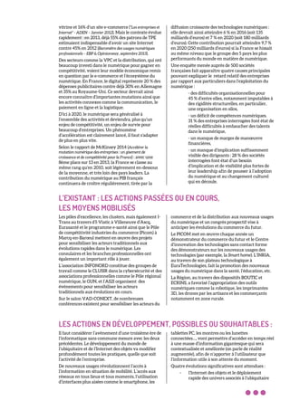 vitrine et 16% d’un site e-commerce ("Les entreprises et
Internet" - ADEN – Janvier 2012). Mais le contexte évolue
rapidement : en 2013, déjà 55% des patrons de TPE
estimaient indispensable d’avoir un site Internet
contre 45% en 2012 (Baromètre des usages numériques
professionnels – EBP & Opinionway, septembre 2013).
Des secteurs comme la VPC et la distribution, qui ont
beaucoup investi dans le numérique pour gagner en
compétitivité, voient leur modèle économique remis
en question par le e-commerce et l’écosystème du
numérique. En France, le digital représente 20 % des
dépenses publicitaires contre déjà 30% en Allemagne
et 35% au Royaume-Uni. Ce secteur devrait ainsi
encore connaître d’importantes mutations ainsi que
les activités connexes comme la communication, le
paiement en ligne et la logistique.
D’ici à 2020, le numérique sera généralisé à
l’ensemble des activités et deviendra, plus qu’un
enjeu de compétitivité, un enjeu de survie pour
beaucoup d’entreprises. Un phénomène
d’accélération est clairement lancé, il faut s’adapter
de plus en plus vite.
Selon le rapport de McKinsey 2014 (Accélérer la
mutation numérique des entreprises : un gisement de
croissance et de compétitivité pour la France) : avec une
8ème place sur 13 en 2013, la France se classe au
même rang qu’en 2010, soit légèrement en-dessous
de la moyenne, et très loin des pays leaders. La
contribution du numérique au PIB français
continuera de croître régulièrement, tirée par la
diffusion croissante des technologies numériques :
elle devrait ainsi atteindre 6 % en 2016 (soit 135
milliards d’euros) et 7 % en 2020 (soit 180 milliards
d’euros). Cette contribution pourrait atteindre 9,7 %
en 2020 (250 milliards d’euros) si la France se hissait
au même niveau que le groupe des 5 pays les plus
performants du monde en matière de numérique.
Une enquête menée auprès de 500 sociétés
françaises fait apparaître quatre causes principales
pouvant expliquer le retard relatif des entreprises
par rapport aux particuliers dans l’exploitation du
numérique :
- des difficultés organisationnelles pour
45 % d’entre elles, notamment imputables à
des rigidités structurelles, en particulier,
une organisation en silos,
- un déficit de compétences numériques.
31 % des entreprises interrogées font état de
réelles difficultés à embaucher des talents
dans le numérique,
- un manque de marges de manœuvre
financières,
- un manque d’implication suffisamment
visible des dirigeants : 28 % des sociétés
interrogées font état d’un besoin
d’implication et de visibilité plus fortes de
leur leadership afin de pousser à l’adoption
du numérique et au changement culturel
qui en découle.
L’EXISTANT : LES ACTIONS PASSÉES OU EN COURS,
LES MOYENS MOBILISÉS
Les pôles d’excellence, les clusters, mais également I-
Trans au travers d’I-Viatic à Villeneuve d’Ascq,
Eurasanté et le programme e-santé ainsi que le Pôle
de compétitivité industries du commerce (Picom) à
Marcq-en-Barœul mettent en œuvre des projets
pour sensibiliser les acteurs traditionnels aux
évolutions rapides dans le numérique. Les
consulaires et les branches professionnelles ont
également un important rôle à jouer.
L’association INFONORD constitue des groupes de
travail comme le CLUSIR dans la cybersécurité et des
associations professionnelles comme le Pôle régional
numérique, le GUN, et l’AS2I organisent des
événements pour sensibiliser les acteurs
traditionnels aux évolutions en cours.
Sur le salon VAD-CONEXT, de nombreuses
conférences existent pour sensibiliser les acteurs du
commerce et de la distribution aux nouveaux usages
du numérique et un congrès prospectif vise à
anticiper les évolutions du commerce du futur.
Le PICOM met en œuvre chaque année un
démonstrateur du commerce du futur et le Centre
d’innovation des technologies sans contact forme
des démonstrateurs sur les nouveaux usages des
technologies (par exemple, la Smart home). L’INRIA,
au travers de son plateau technologique à
EuraTechnologies, fait la promotion des nouveaux
usages du numérique dans la santé, l’éducation, etc.
La Région, au travers des dispositifs BOUTIC et
ECRINS, a favorisé l’appropriation des outils
numériques comme la robotique, les imprimantes
3D, les drones par les artisans et les commerçants
notamment en zone rurale.
LES ACTIONS EN DÉVELOPPEMENT, POSSIBLES OU SOUHAITABLES :
Il faut considérer l’avènement d’une troisième ère de
l’informatique sans commune mesure avec les deux
précédentes. Le développement du monde de
l’ubiquitaire et de l’Internet des objets va modifier
profondément toutes les pratiques, quelle que soit
l’activité de l’entreprise.
De nouveaux usages révolutionnent l’accès à
l’information en situation de mobilité. L’accès aux
réseaux en tous lieux et tous moments, l’utilisation
d’interfaces plus aisées comme le smartphone, les
tablettes PC, les montres ou les lunettes
connectées…, vont permettre d’accéder en temps réel
à une masse d’information gigantesque qui sera
contextualisée et améliorée (on parle de réalité
augmentée), afin de n’apporter à l’utilisateur que
l’information utile à son attente du moment.
Quatre évolutions significatives sont attendues :
- l’Internet des objets et le déploiement
rapide des univers associés à l’ubiquitaire
 