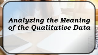 Analyzing the Meaning
of the Qualitative Data
 