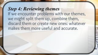 Step 4: Reviewing themes
If we encounter problems with our themes,
we might split them up, combine them,
discard them or create new ones: whatever
makes them more useful and accurate.
 