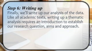 Step 6: Writing up
Finally, we’ll write up our analysis of the data.
Like all academic texts, writing up a thematic
analysis requires an introduction to establish
our research question, aims and approach.
 