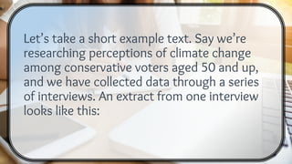 Let’s take a short example text. Say we’re
researching perceptions of climate change
among conservative voters aged 50 and up,
and we have collected data through a series
of interviews. An extract from one interview
looks like this:
 