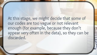 At this stage, we might decide that some of
our codes are too vague or not relevant
enough (for example, because they don’t
appear very often in the data), so they can be
discarded.
 