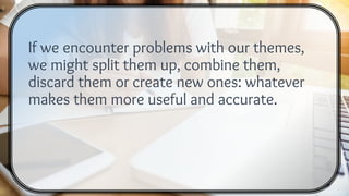 If we encounter problems with our themes,
we might split them up, combine them,
discard them or create new ones: whatever
makes them more useful and accurate.
 