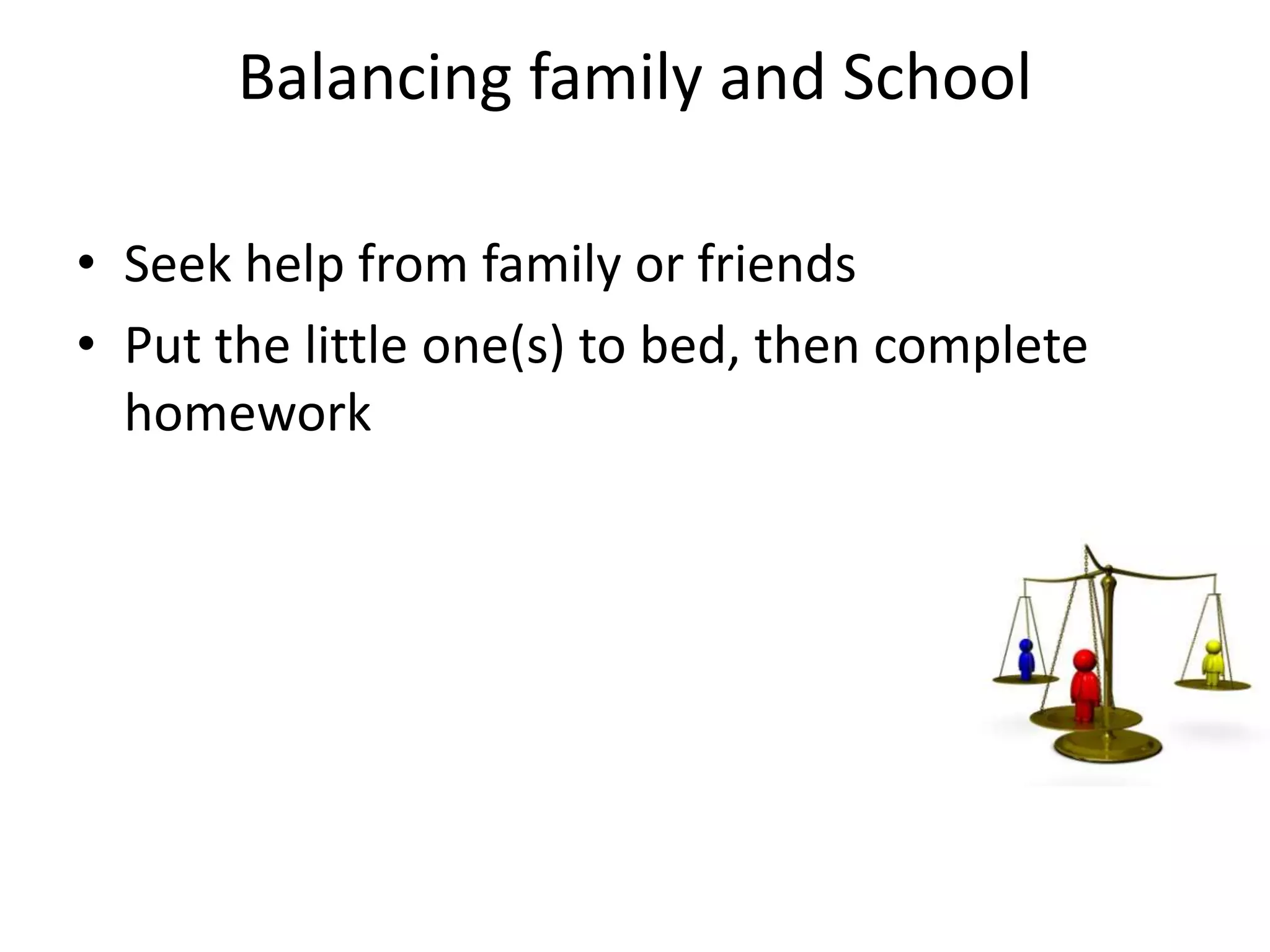 Balancing family and School
• Seek help from family or friends
• Put the little one(s) to bed, then complete
homework