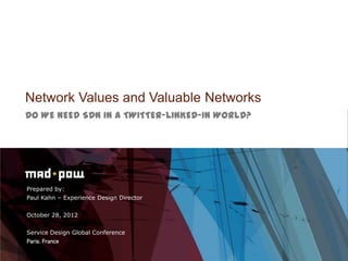 Network Values and Valuable Networks
DO WE NEED SDN IN A TWITTER-LINKED-IN WORLD?




Prepared by:
Paul Kahn – Experience Design Director


October 28, 2012


Service Design Global Conference
 