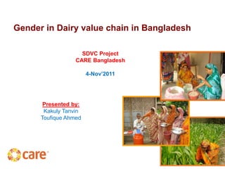 Gender in Dairy value chain in Bangladesh

                    SDVC Project
                  CARE Bangladesh

                       4-Nov’2011




       Presented by:
       Kakuly Tanvin
      Toufique Ahmed
 