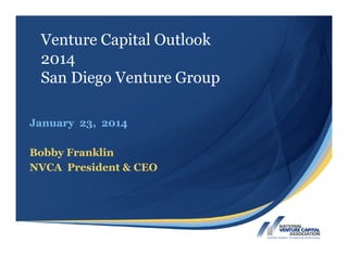 Venture Capital Outlook
2014
San Diego Venture Group
January 23, 2014
Bobby Franklin
NVCA President & CEO

 