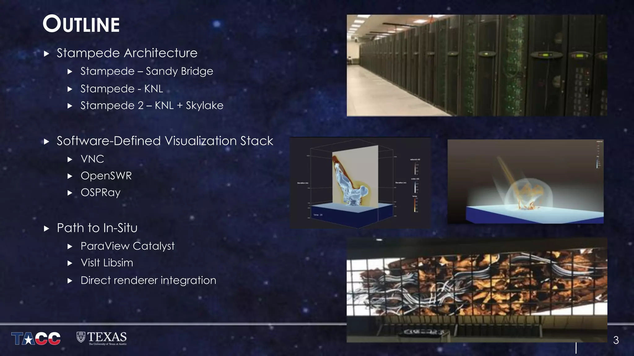 OUTLINE
„ Stampede Architecture
„ Stampede – Sandy Bridge
„ Stampede - KNL
„ Stampede 2 – KNL + Skylake
„ Software-Defined Visualization Stack
„ VNC
„ OpenSWR
„ OSPRay
„ Path to In-Situ
„ ParaView Catalyst
„ VisIt Libsim
„ Direct renderer integration
3
 