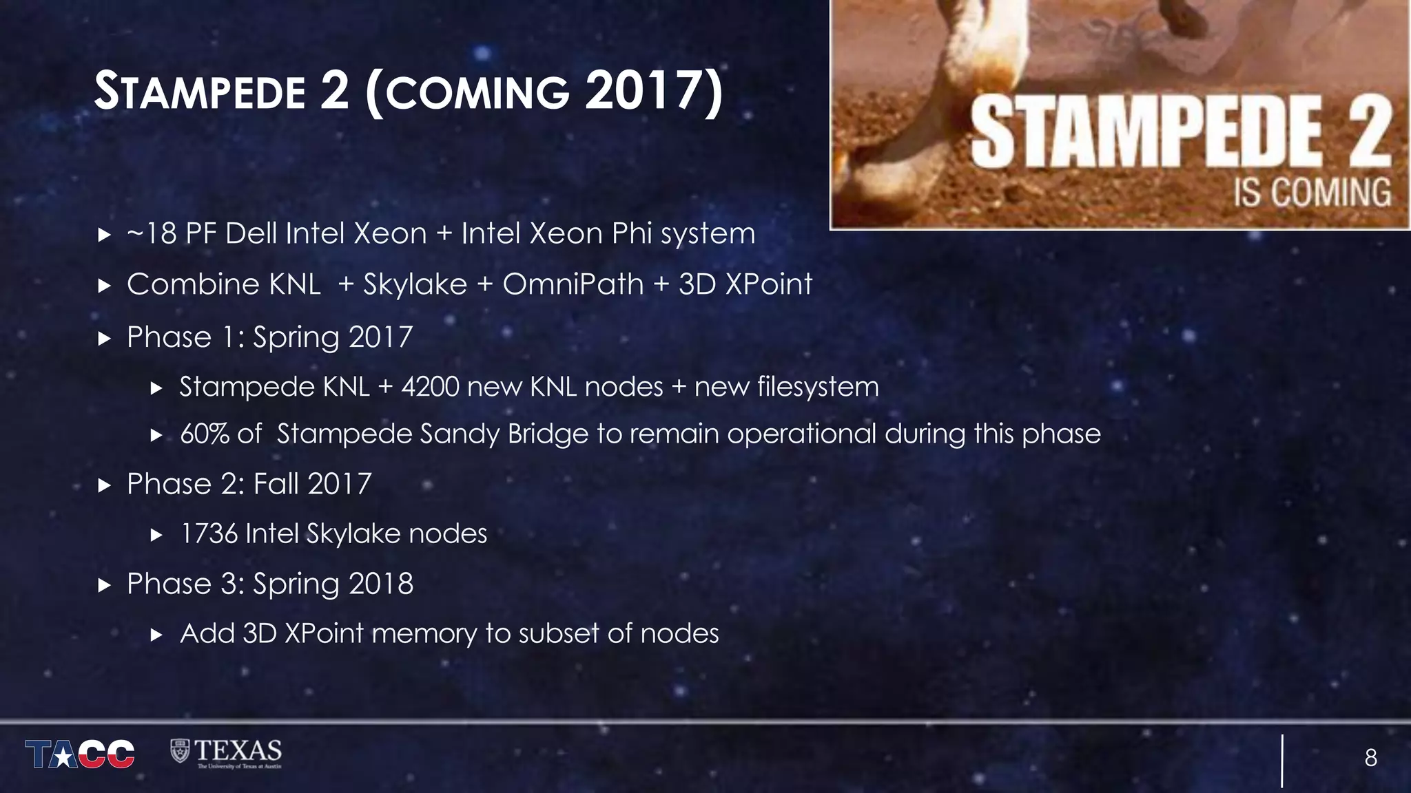 STAMPEDE 2 (COMING 2017)
„ ~18 PF Dell Intel Xeon + Intel Xeon Phi system
„ Combine KNL + Skylake + OmniPath + 3D XPoint
„ Phase 1: Spring 2017
„ Stampede KNL + 4200 new KNL nodes + new filesystem
„ 60% of Stampede Sandy Bridge to remain operational during this phase
„ Phase 2: Fall 2017
„ 1736 Intel Skylake nodes
„ Phase 3: Spring 2018
„ Add 3D XPoint memory to subset of nodes
8
 