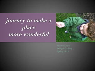 journey to make a
      place
 more wonderful
                    Sharon Dvora
                    Design Ecology
                    Spring 2012
 