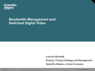 Bandwidth Management and Switched Digital Video Lorenzo Bombelli Director, Product Strategy and Management Scientific Atlanta, a Cisco Company 