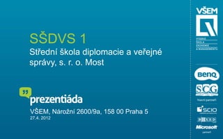 SŠDVS 1
Střední škola diplomacie a veřejné
správy, s. r. o. Most




VŠEM, Nárožní 2600/9a, 158 00 Praha 5
27.4. 2012
 