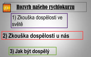 Rozvrh našeho rychlokurzu
   1) Zkouška dospělosti ve
   světě

2) Zkouška dospělosti u nás

  3) Jak být dospělý
 