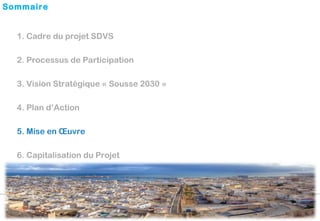 1. Cadre du projet SDVS
2. Processus de Participation
3. Vision Stratégique « Sousse 2030 »
4. Plan d’Action
5. Mise en Œu...
