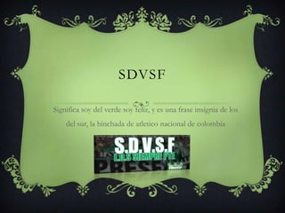 SDVSF
Significa soy del verde soy feliz, y es una frase insignia de los
del sur, la hinchada de atletico nacional de colombia
 