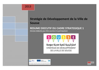 2013

Stratégie de Développement de la Ville de
Sousse
RESUME EXECUTIF DU CADRE STRATEGIQUE 1
(Version élaborée pour être soumise à la participation)

 
