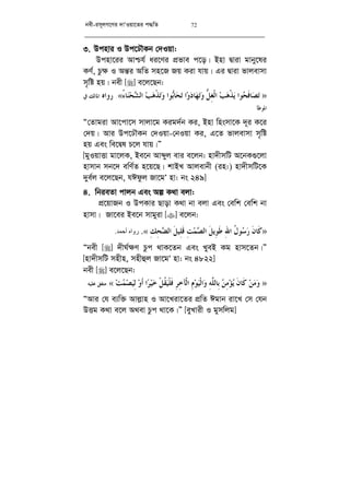 bex-im~jM‡Yi `vÔIqv‡Zi c×wZ 72
3. Dcnvi I Dc‡XŠKb †`Iqv:
Dcnv‡ii Avðh© ai‡Yi cÖfve c‡o| Bnv Øviv gvby‡li
KY©, Pz¶ I Aš—i AwZ mn‡R Rq Kiv hvq| Gi Øviv fvjevmv
m„wó nq| bex [] e‡j‡Qb:
»‫ﻮﺍ‬‫ﺤ‬‫ﹶ‬‫ﻓ‬‫ﺎ‬‫ﺼ‬‫ﺗ‬‫ﺐ‬‫ﻫ‬‫ﹾ‬‫ﺬ‬‫ﻳ‬‫ﱡ‬‫ﻞ‬ِ‫ﻐ‬‫ﹾ‬‫ﻟ‬‫ﺍ‬‫ﺍ‬‫ﻭ‬‫ﺩ‬‫ﺎ‬‫ﻬ‬‫ﺗ‬‫ﻭ‬‫ﻮﺍ‬‫ﺑ‬‫ﺎ‬‫ﺤ‬‫ﺗ‬‫ﺐ‬‫ﻫ‬‫ﹾ‬‫ﺬ‬‫ﺗ‬‫ﻭ‬ُ‫ﺀ‬‫ﺎ‬‫ﻨ‬‫ﺤ‬‫ﺸ‬‫ﺍﻟ‬«.‫ﺭﻭﺍﻩ‬‫ﰲ‬ ‫ﺍﳌﺎﻟﻚ‬
‫ﺍﳌﻮﻃﺄ‬
Ò†Zvgiv Av‡cv‡m mvjv‡g Kig`©b Ki, Bnv wnsmv‡K `~i K‡i
†`q| Avi Dc‡XŠKb †`Iqv-†bIqv Ki, G‡Z fvjevmv m„wó
nq Ges we‡Øl P‡j hvq|Ó
[gyIqvËv gv‡jK, Be‡b Avãyj evi e‡jb: nv`xmwU A‡bK¸‡jv
nvmvb mb‡` ewY©Z n‡q‡Q| kvBL Avjevbx (in:) nv`xmwU‡K
`ye©j e‡j‡Qb, hCdzj Rv‡gÔ nv: bs 249]
4. wbieZv cvjb Ges Aí K_v ejv:
cÖ‡qvRb I DcKvi Qvov K_v bv ejv Ges †ewk †ewk bv
nvmv| Rv‡ei Be‡b mvgyiv [] e‡jb:
»‫ﹶ‬‫ﻥ‬‫ﹶﺎ‬‫ﻛ‬‫ﹸ‬‫ﻝ‬‫ﻮ‬‫ﺳ‬‫ﺭ‬ِ‫ﷲ‬‫ﺍ‬‫ﹶ‬‫ﻞ‬‫ِﻳ‬‫ﻮ‬‫ﹶ‬‫ﻃ‬ِ‫ﺖ‬‫ﻤ‬‫ﺼ‬‫ﺍﻟ‬‫ﹶ‬‫ﻞ‬‫ِﻴ‬‫ﻠ‬‫ﹶ‬‫ﻗ‬ِ‫ﻚ‬ِ‫ﺤ‬‫ﻀ‬‫ﺍﻟ‬«.‫أﺣﻤﺪ‬ ‫رواه‬.
Òbex [] `xN©¶Y Pzc _vK‡Zb Ges LyeB Kg nvm‡Zb|Ó
[nv`xmwU mnxn, mnxûj Rv‡gÔ nv: bs 4822]
bex [] e‡j‡Qb:
»‫ﻦ‬‫ﻣ‬‫ﻭ‬‫ﹶ‬‫ﻥ‬‫ﹶﺎ‬‫ﻛ‬‫ﻦ‬ِ‫ﻣ‬‫ﺆ‬‫ﻳ‬ِ‫ﻪ‬‫ﱠ‬‫ﻠ‬‫ِﺎﻟ‬‫ﺑ‬ِ‫ﻡ‬‫ﻮ‬‫ﻴ‬‫ﹾ‬‫ﻟ‬‫ﺍ‬‫ﻭ‬ِ‫ﺮ‬ِ‫ﺧ‬‫ﹾﺂ‬‫ﻟ‬‫ﺍ‬‫ﹾ‬‫ﻞ‬‫ﹸ‬‫ﻘ‬‫ﻴ‬‫ﹾ‬‫ﻠ‬‫ﹶ‬‫ﻓ‬‫ﺍ‬‫ﺮ‬‫ﻴ‬‫ﺧ‬‫ﻭ‬‫ﹶ‬‫ﺃ‬‫ﺖ‬‫ﻤ‬‫ﺼ‬‫ﻴ‬ِ‫ﻟ‬«.‫ﻋﻠﻴﻪ‬ ‫ﻣﺘﻔﻖ‬.
ÒAvi †h e¨w³ Avj­vn I Av‡Liv‡Zi cÖwZ Cgvb iv‡L †m †hb
DËg K_v e‡j A_ev Pzc _v‡K|Ó [eyLvix I gymwjg]
 