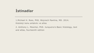 İstinadlar
1.Michael H. Ross, PhD, Wojciech Pawlina, MD. 2014.
Histoloji konu anlatımı ve atlas
2. Anthony L. Mescher, PhD. Junqueira's Basic Histology, text
and atlas, fourteenth edition
 
