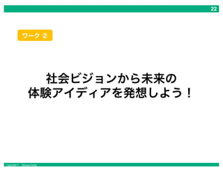 Copyright © Masaya Ando
社会ビジョンから未来の
体験アイディアを発想しよう！
ワーク ②
 