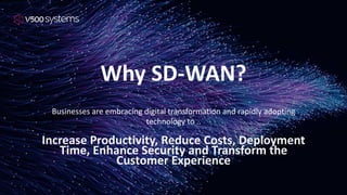 Why SD-WAN?
Businesses are embracing digital transformation and rapidly adopting
technology to ..
Increase Productivity, Reduce Costs, Deployment
Time, Enhance Security and Transform the
Customer Experience
 