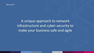 A unique approach to network
infrastructure and cyber-security to
make your business safe and agile
 