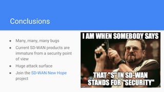 Conclusions
● Many, many, many bugs
● Current SD-WAN products are
immature from a security point
of view
● Huge attack surface
● Join the SD-WAN New Hope
project
 