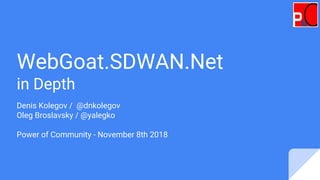 WebGoat.SDWAN.Net
in Depth
Denis Kolegov / @dnkolegov
Oleg Broslavsky / @yalegko
Power of Community - November 8th 2018
 
