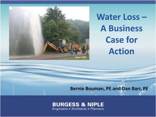 Water Loss –
A Business
Case for
Action
Bernie Bouman, PE and Dan Barr, PE
 