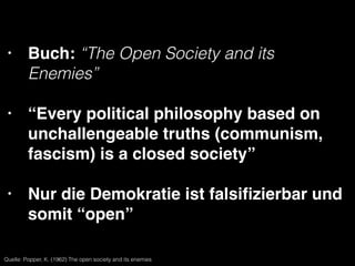 • Buch: “The Open Society and its
Enemies”!
!
• “Every political philosophy based on
unchallengeable truths (communism,
fascism) is a closed society”!
!
• Nur die Demokratie ist falsiﬁzierbar und
somit “open”
Quelle: Popper, K. (1962) The open society and its enemies
 