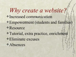 Why create a website? Increased communication Empowerment (students and families) Resource Tutorial, extra practice, enrichment Eliminate excuses Absences