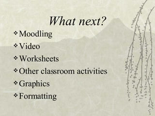What next? Moodling Video Worksheets Other classroom activities Graphics Formatting