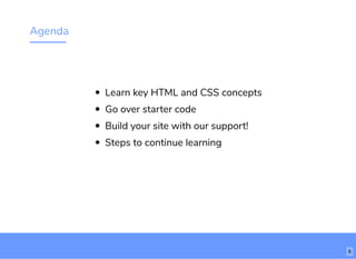 Agenda
Learn key HTML and CSS concepts
Go over starter code
Build your site with our support!
Steps to continue learning
6
 