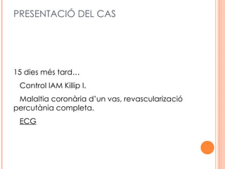 PRESENTACIÓ DEL CAS




15 dies més tard…
 Control IAM Killip I.
 Malaltia coronària d’un vas, revascularizació
percutània completa.
 ECG
 