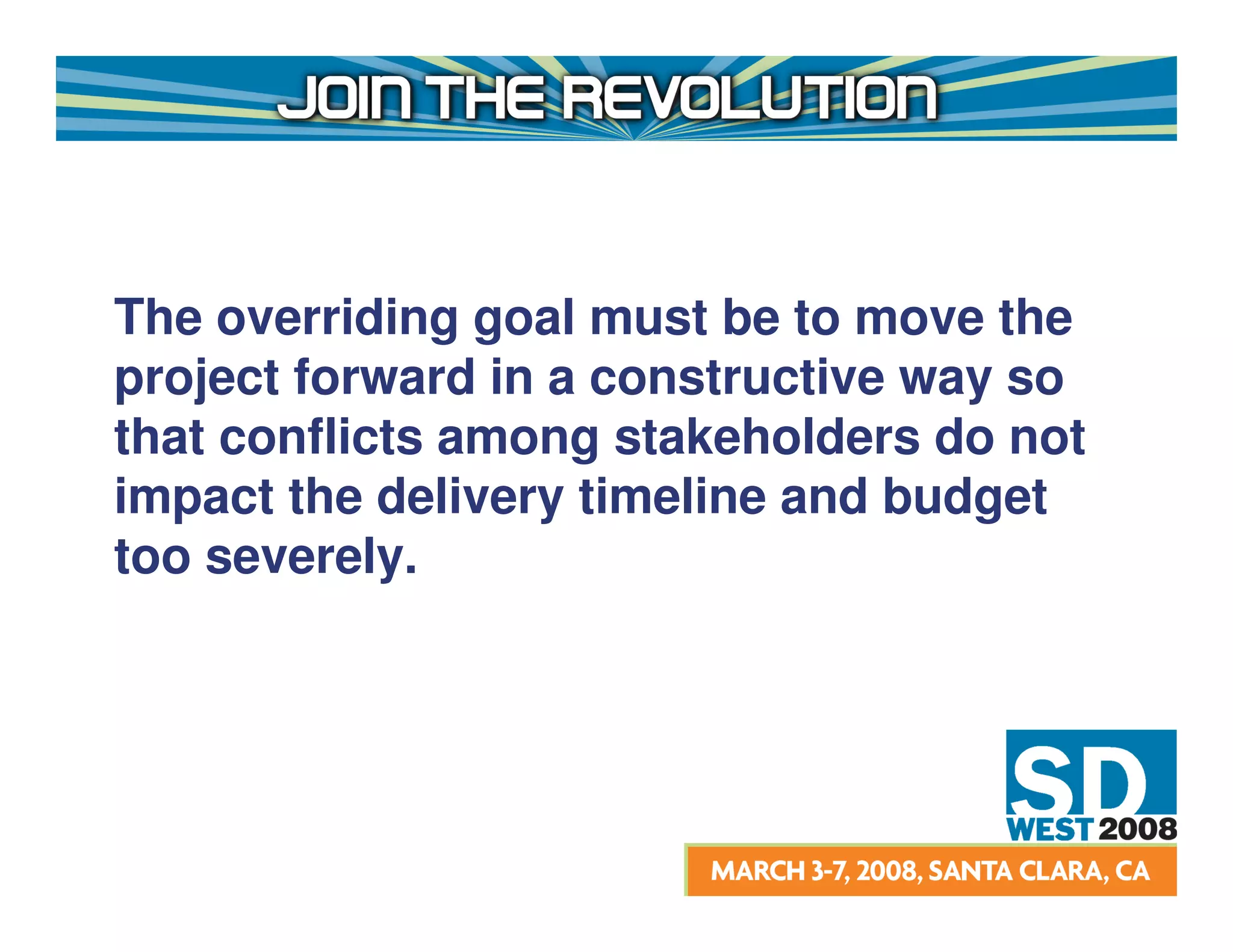 The overriding goal must be to move the
project forward in a constructive way so
that conflicts among stakeholders do not
impact the delivery timeline and budget
too severely.
 