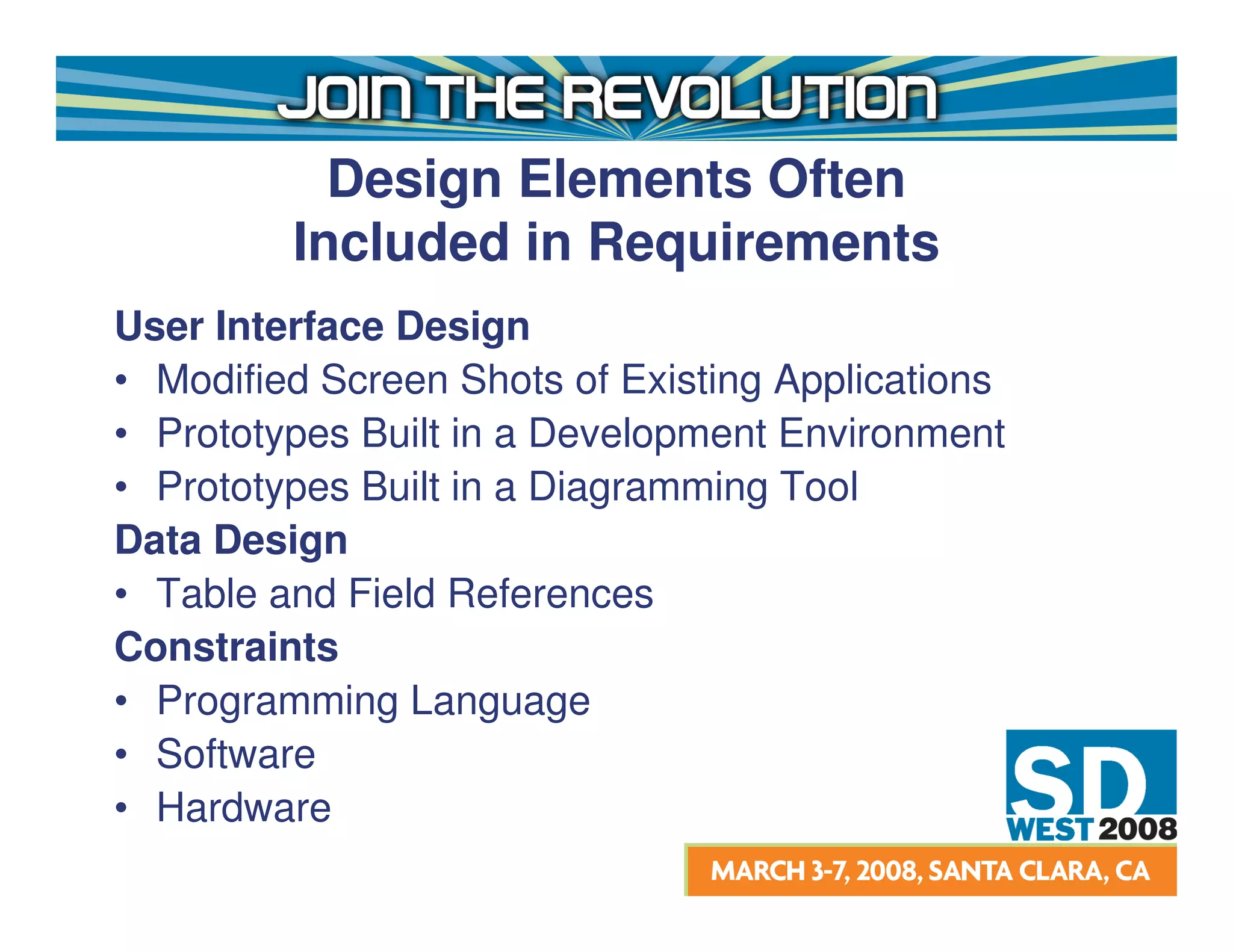 Design Elements Often
         Included in Requirements
User Interface Design
• Modified Screen Shots of Existing Applications
• Prototypes Built in a Development Environment
• Prototypes Built in a Diagramming Tool
Data Design
• Table and Field References
Constraints
• Programming Language
• Software
• Hardware
 