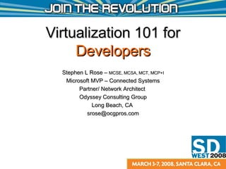 Virtualization 101 for  Developers Stephen L Rose –  MCSE, MCSA, MCT, MCP+I Microsoft MVP – Connected Systems Partner/ Network Architect  Odyssey Consulting Group Long Beach, CA  [email_address] 