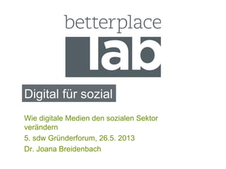 Digital für sozial
Wie digitale Medien den sozialen Sektor
verändern
5. sdw Gründerforum, 26.5. 2013
Dr. Joana Breidenbach
 