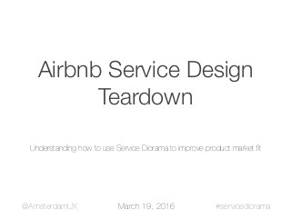 Airbnb Service Design
Teardown
Understanding how to use Service Diorama to improve product market ﬁt
#servicediorama@AmsterdamUX March 19, 2016
 