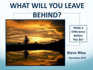 WHAT WILL YOU LEAVE
BEHIND?
Steve Wise
November 2010
Make a
Difference
Before
You Go!
 
