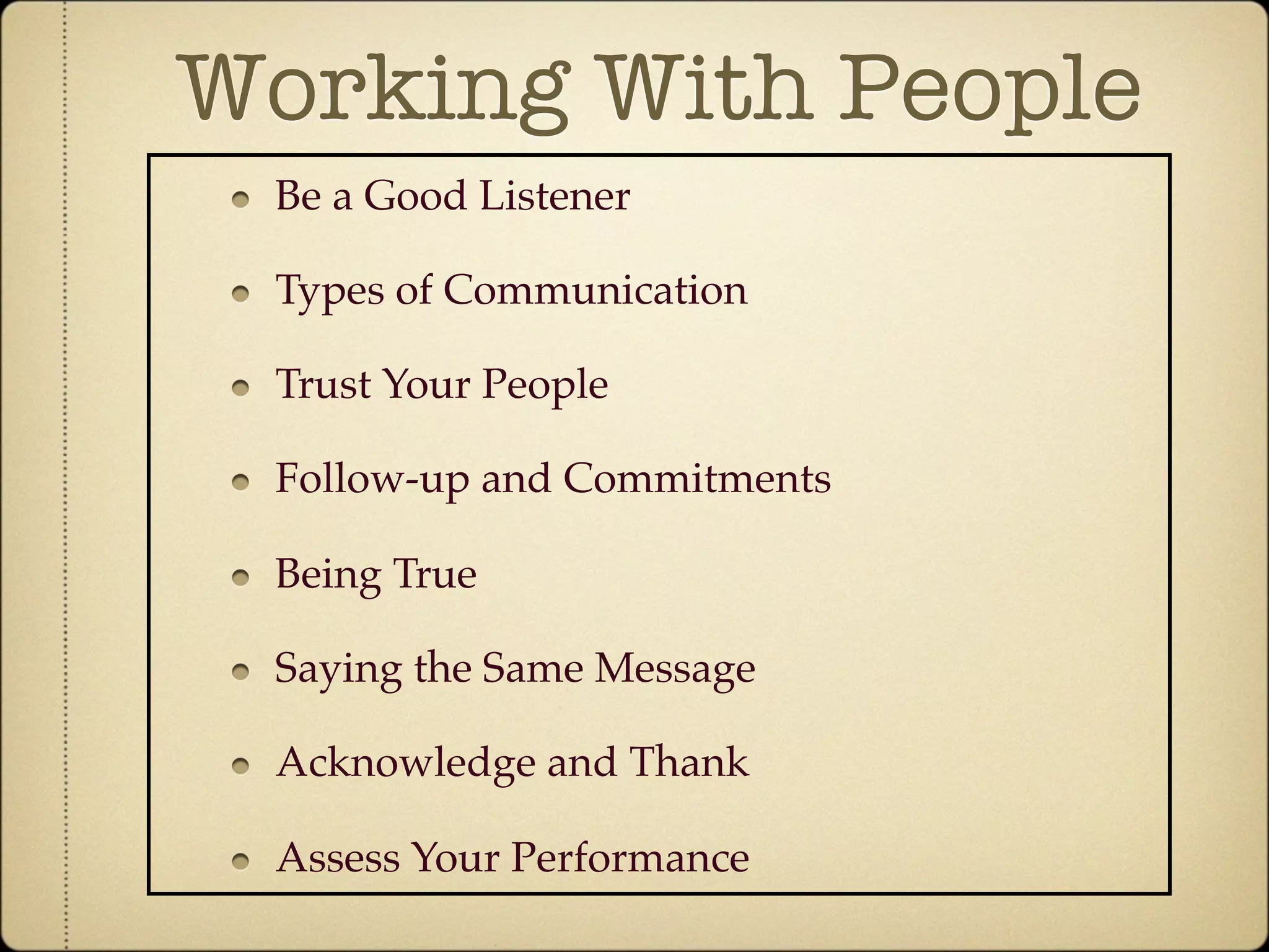 Working With People
 Be a Good Listener

 Types of Communication

 Trust Your People

 Follow-up and Commitments

 Being True

 Saying the Same Message

 Acknowledge and Thank

 Assess Your Performance
 