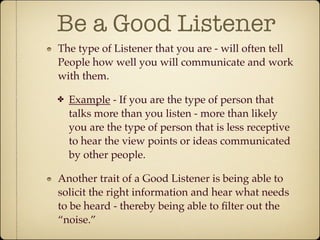 Be a Good Listener
The type of Listener that you are - will often tell
People how well you will communicate and work
with ...