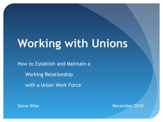 Working with Unions
How to Establish and Maintain a
Working Relationship
with a Union Work Force
Steve Wise November 2010
 