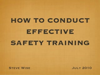 HOW TO CONDUCT
   EFFECTIVE
SAFETY TRAINING

Steve Wise   July 2010
 