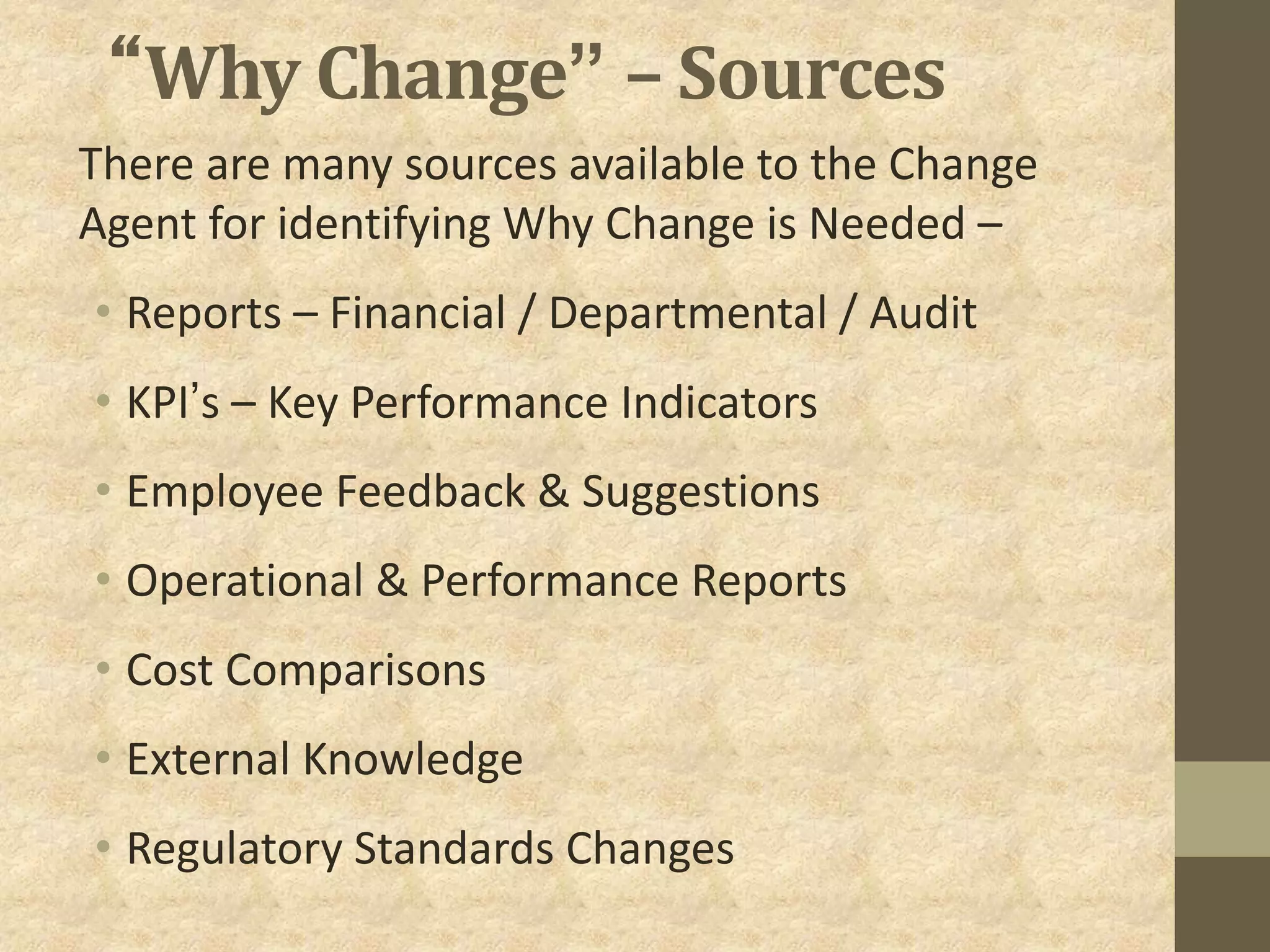 “Why Change” – Sources
There are many sources available to the Change
Agent for identifying Why Change is Needed –
• Reports – Financial / Departmental / Audit
• KPI’s – Key Performance Indicators
• Employee Feedback & Suggestions
• Operational & Performance Reports
• Cost Comparisons
• External Knowledge
• Regulatory Standards Changes
 