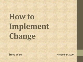How to
Implement
Change
Steve Wise November 2010
 
