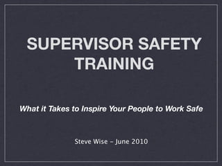 SUPERVISOR SAFETY
     TRAINING

What it Takes to Inspire Your People to Work Safe



              Steve Wise - June 2010
 