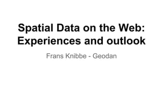 Spatial Data on the Web:
Experiences and outlook
Frans Knibbe - Geodan
 