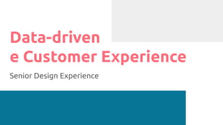 Data-driven
e Customer Experience
Senior Design Experience
 